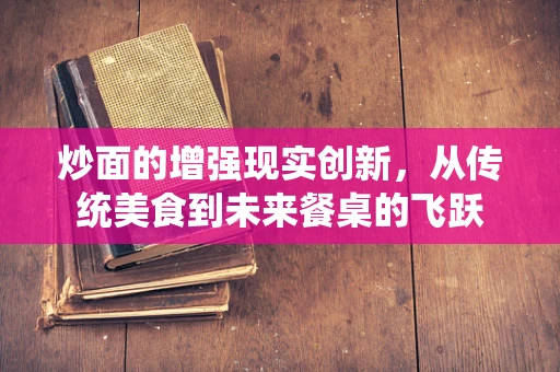 炒面的增强现实创新，从传统美食到未来餐桌的飞跃