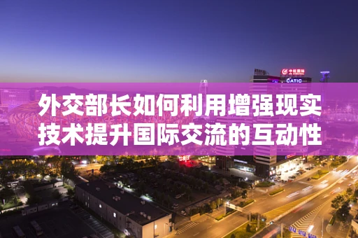 外交部长如何利用增强现实技术提升国际交流的互动性？