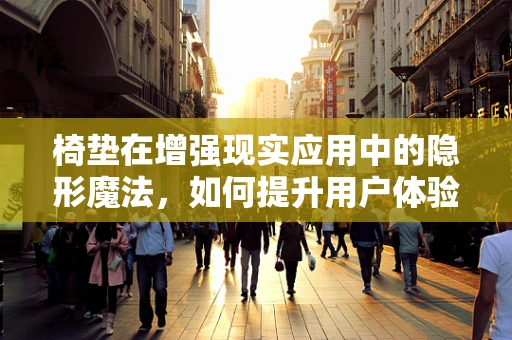 椅垫在增强现实应用中的隐形魔法，如何提升用户体验？