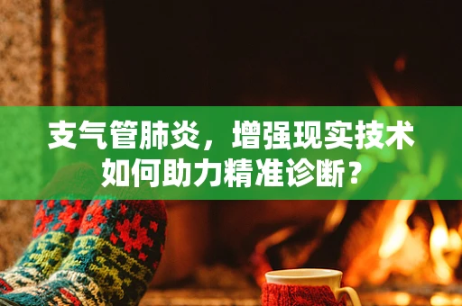 支气管肺炎，增强现实技术如何助力精准诊断？