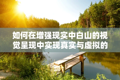 如何在增强现实中白山的视觉呈现中实现真实与虚拟的无缝融合？