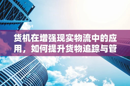 货机在增强现实物流中的应用，如何提升货物追踪与管理的效率？