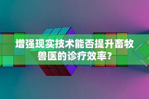 增强现实技术能否提升畜牧兽医的诊疗效率？