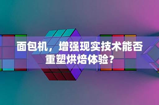 面包机，增强现实技术能否重塑烘焙体验？