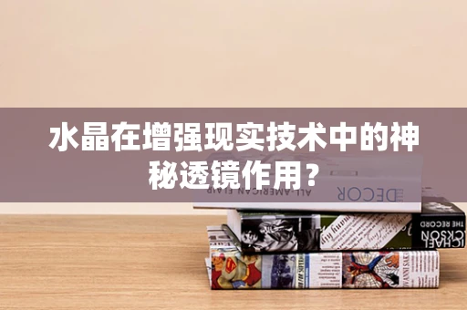 水晶在增强现实技术中的神秘透镜作用？