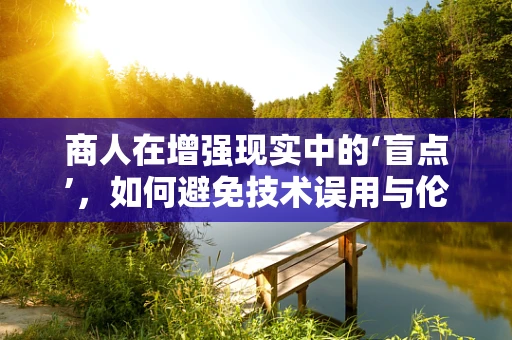 商人在增强现实中的‘盲点’，如何避免技术误用与伦理挑战？