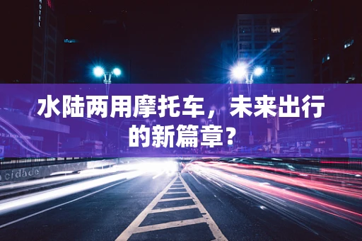 水陆两用摩托车，未来出行的新篇章？