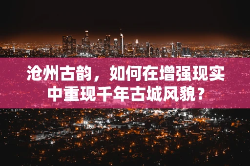 沧州古韵，如何在增强现实中重现千年古城风貌？