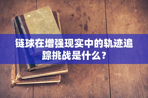链球在增强现实中的轨迹追踪挑战是什么？