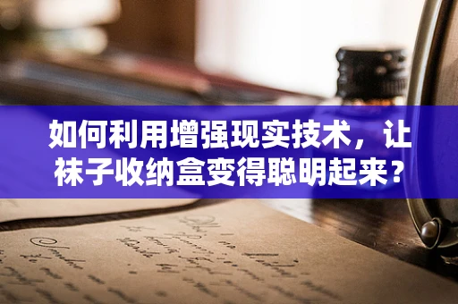 如何利用增强现实技术，让袜子收纳盒变得聪明起来？