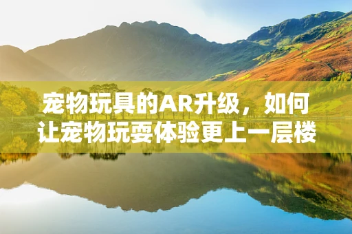 宠物玩具的AR升级，如何让宠物玩耍体验更上一层楼？