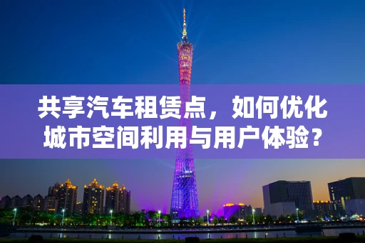 共享汽车租赁点，如何优化城市空间利用与用户体验？