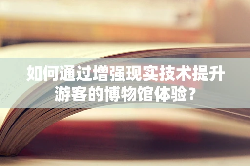 如何通过增强现实技术提升游客的博物馆体验？