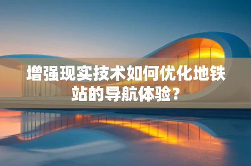 增强现实技术如何优化地铁站的导航体验？