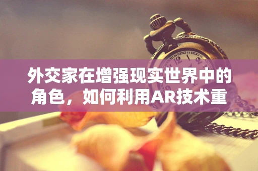 外交家在增强现实世界中的角色，如何利用AR技术重塑国际交流？