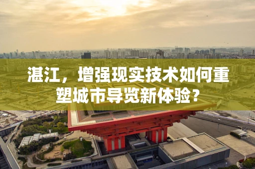 湛江，增强现实技术如何重塑城市导览新体验？