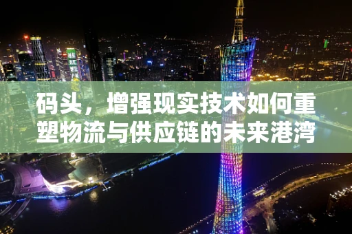 码头，增强现实技术如何重塑物流与供应链的未来港湾？