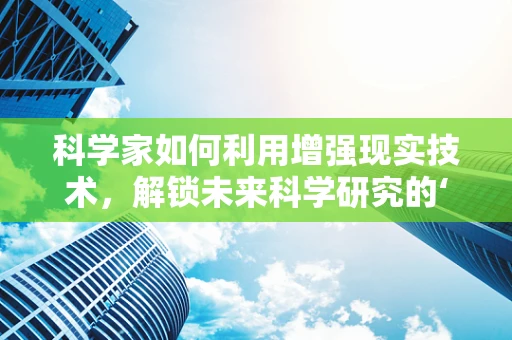 科学家如何利用增强现实技术，解锁未来科学研究的‘新视界’？