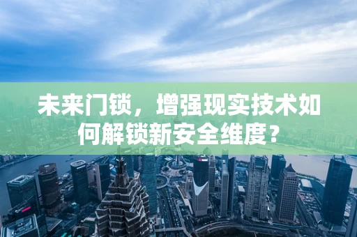 未来门锁，增强现实技术如何解锁新安全维度？