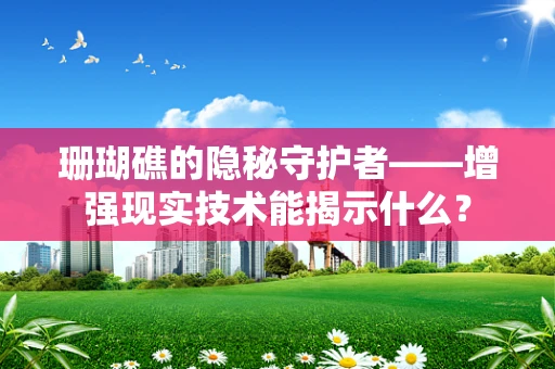 珊瑚礁的隐秘守护者——增强现实技术能揭示什么？