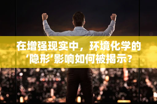 在增强现实中，环境化学的‘隐形’影响如何被揭示？