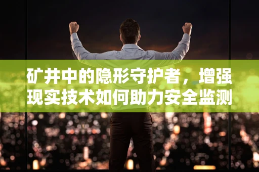 矿井中的隐形守护者，增强现实技术如何助力安全监测？