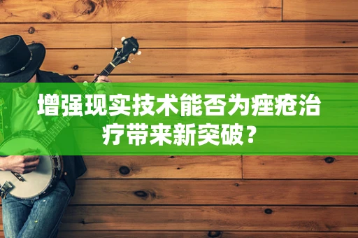 增强现实技术能否为痤疮治疗带来新突破？