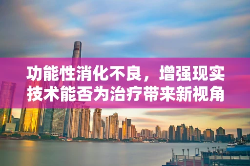 功能性消化不良，增强现实技术能否为治疗带来新视角？