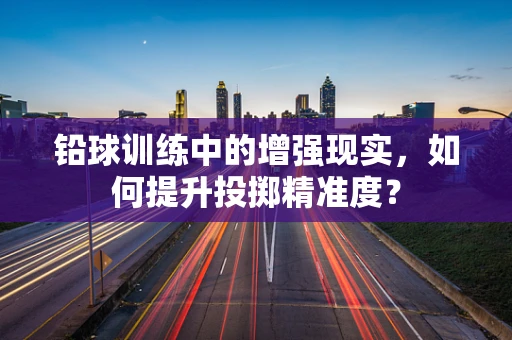 铅球训练中的增强现实，如何提升投掷精准度？
