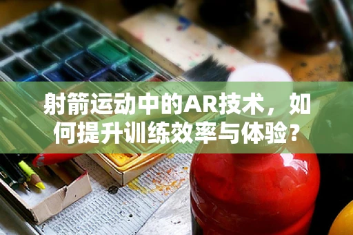 射箭运动中的AR技术，如何提升训练效率与体验？