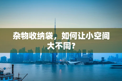 杂物收纳袋，如何让小空间大不同？