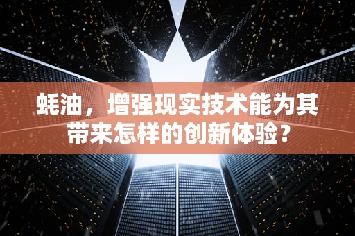 蚝油，增强现实技术能为其带来怎样的创新体验？