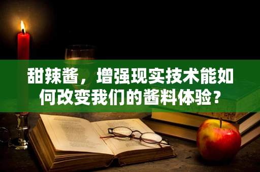 甜辣酱，增强现实技术能如何改变我们的酱料体验？
