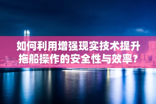 如何利用增强现实技术提升拖船操作的安全性与效率？