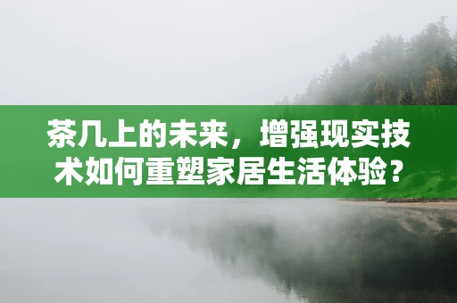 茶几上的未来，增强现实技术如何重塑家居生活体验？