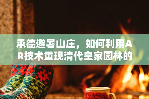 承德避暑山庄，如何利用AR技术重现清代皇家园林的盛景？