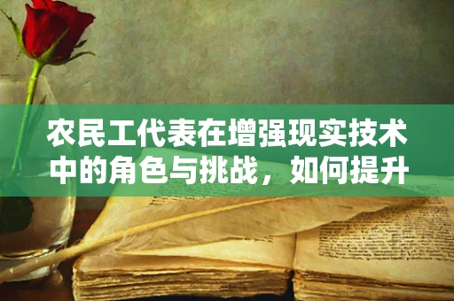 农民工代表在增强现实技术中的角色与挑战，如何提升其数字素养与技能？