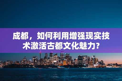 成都，如何利用增强现实技术激活古都文化魅力？