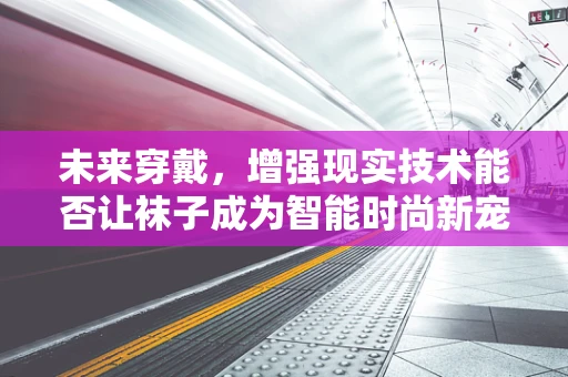 未来穿戴，增强现实技术能否让袜子成为智能时尚新宠？