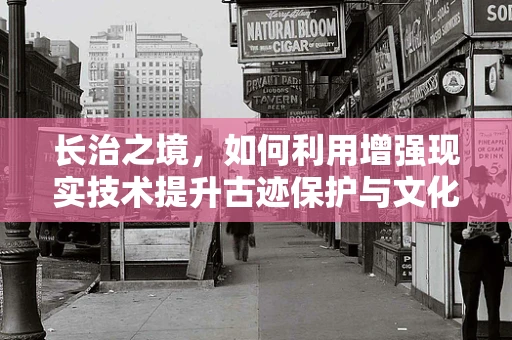 长治之境，如何利用增强现实技术提升古迹保护与文化传承？