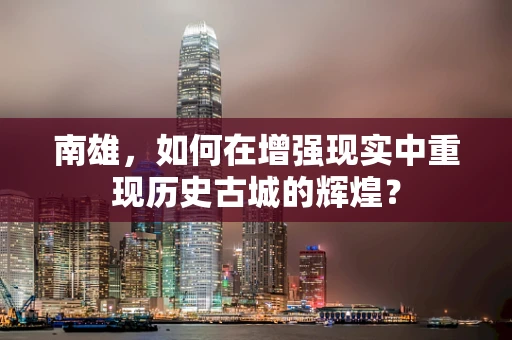 南雄，如何在增强现实中重现历史古城的辉煌？