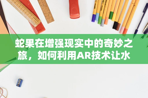 蛇果在增强现实中的奇妙之旅，如何利用AR技术让水果‘活’起来？