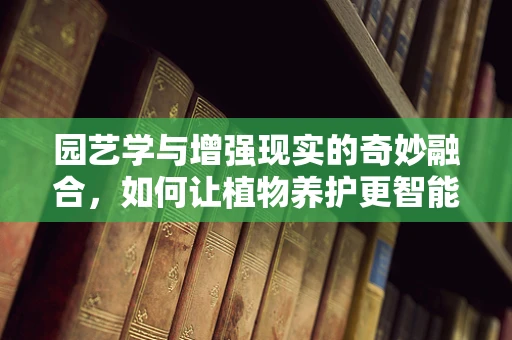 园艺学与增强现实的奇妙融合，如何让植物养护更智能？