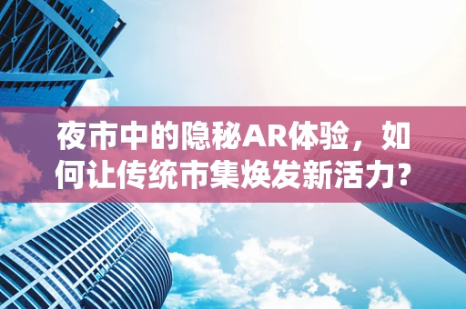 夜市中的隐秘AR体验，如何让传统市集焕发新活力？