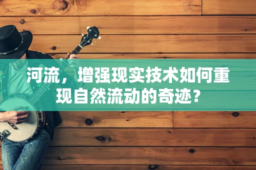 河流，增强现实技术如何重现自然流动的奇迹？