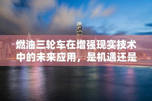 燃油三轮车在增强现实技术中的未来应用，是机遇还是挑战？