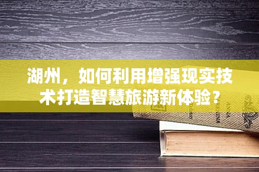 湖州，如何利用增强现实技术打造智慧旅游新体验？