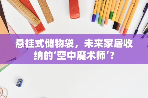 悬挂式储物袋，未来家居收纳的‘空中魔术师’？