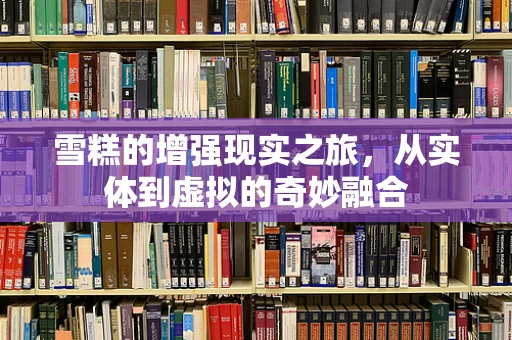 雪糕的增强现实之旅，从实体到虚拟的奇妙融合