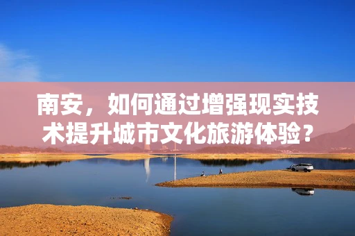 南安，如何通过增强现实技术提升城市文化旅游体验？